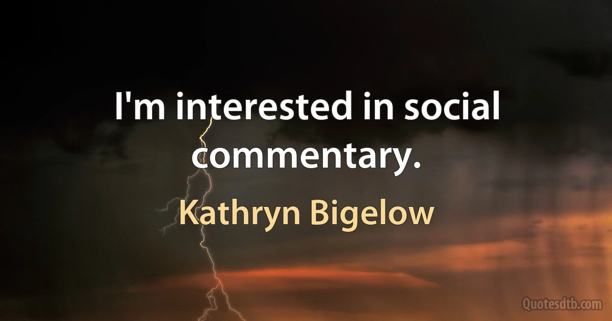 I'm interested in social commentary. (Kathryn Bigelow)