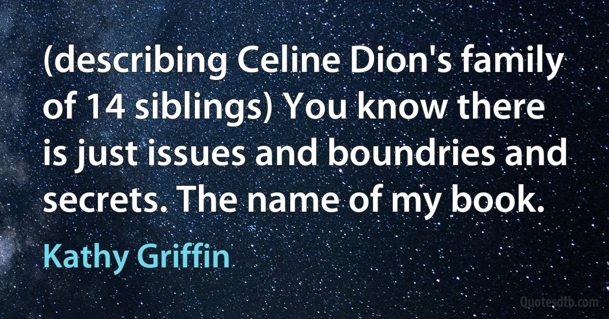 (describing Celine Dion's family of 14 siblings) You know there is just issues and boundries and secrets. The name of my book. (Kathy Griffin)