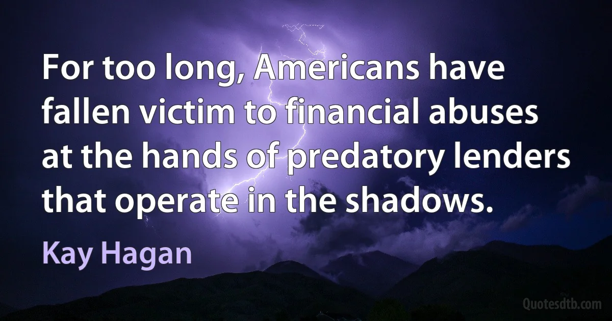 For too long, Americans have fallen victim to financial abuses at the hands of predatory lenders that operate in the shadows. (Kay Hagan)