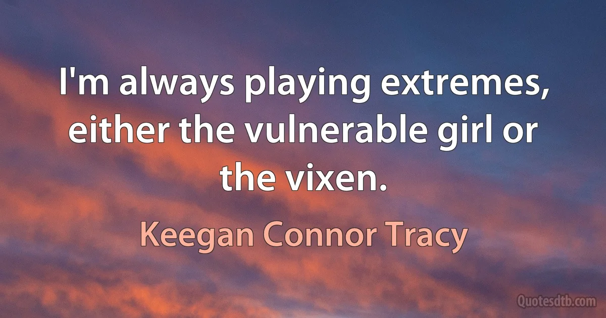 I'm always playing extremes, either the vulnerable girl or the vixen. (Keegan Connor Tracy)