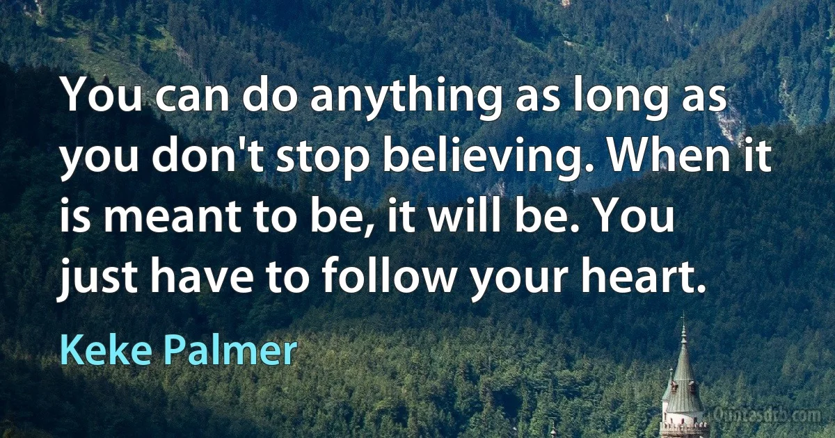 You can do anything as long as you don't stop believing. When it is meant to be, it will be. You just have to follow your heart. (Keke Palmer)