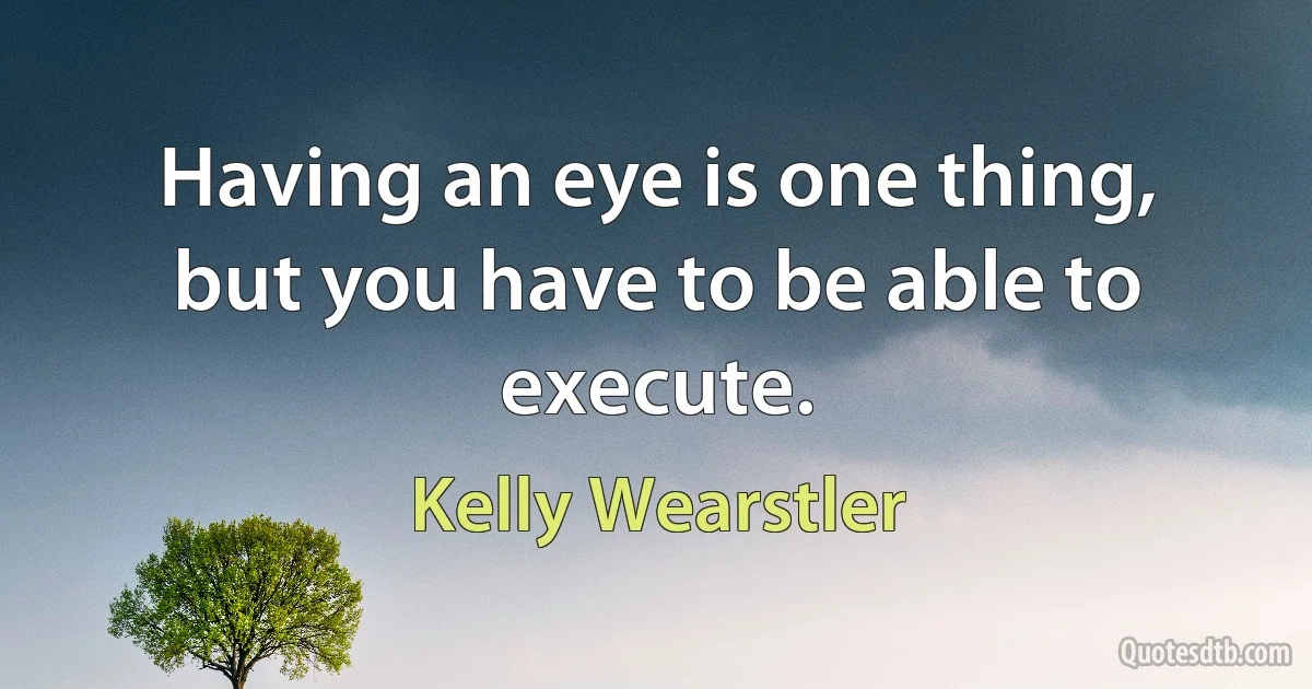 Having an eye is one thing, but you have to be able to execute. (Kelly Wearstler)