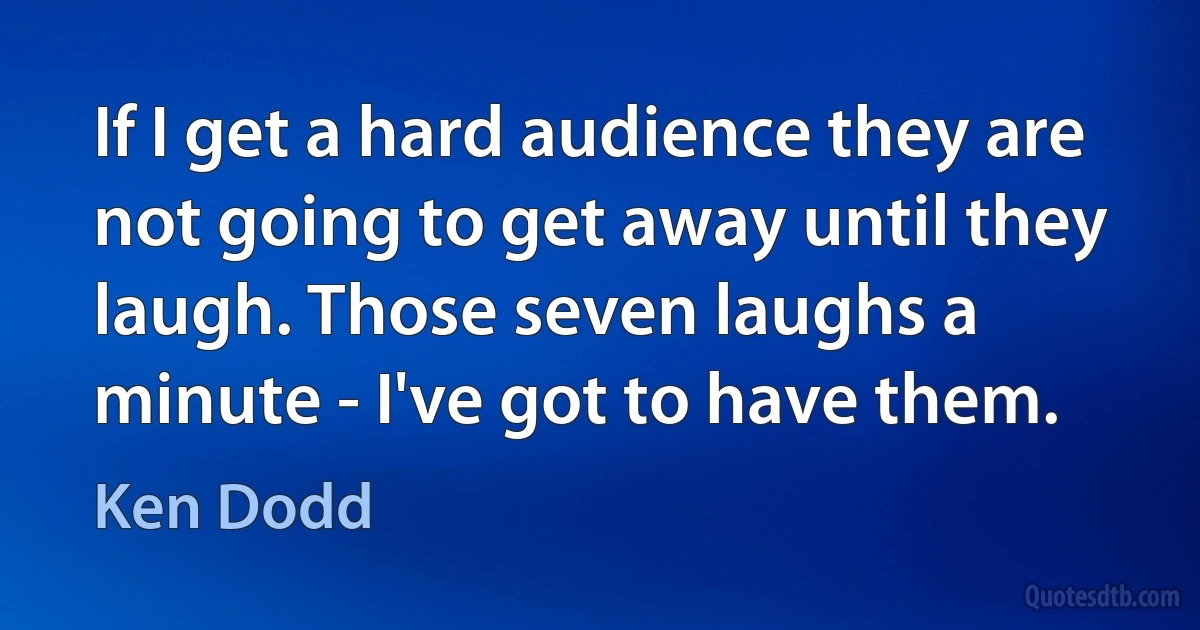 If I get a hard audience they are not going to get away until they laugh. Those seven laughs a minute - I've got to have them. (Ken Dodd)