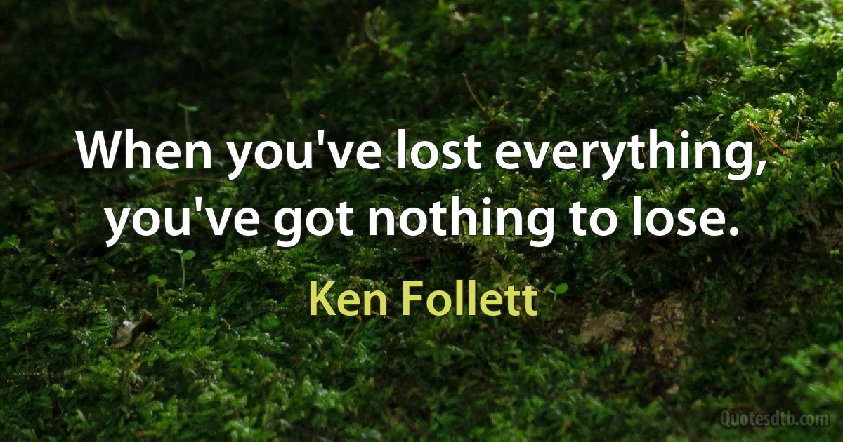 When you've lost everything, you've got nothing to lose. (Ken Follett)