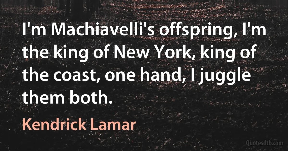 I'm Machiavelli's offspring, I'm the king of New York, king of the coast, one hand, I juggle them both. (Kendrick Lamar)