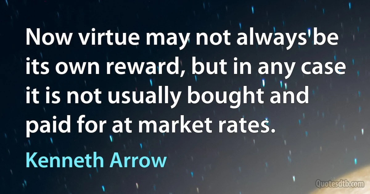 Now virtue may not always be its own reward, but in any case it is not usually bought and paid for at market rates. (Kenneth Arrow)