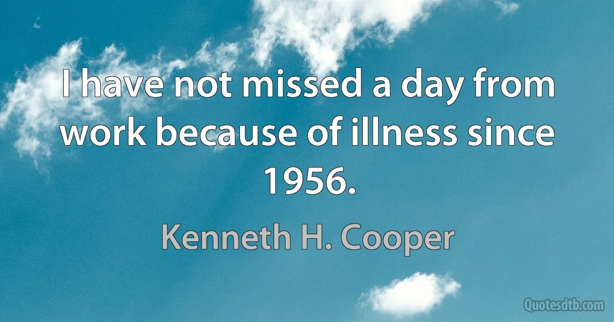 I have not missed a day from work because of illness since 1956. (Kenneth H. Cooper)