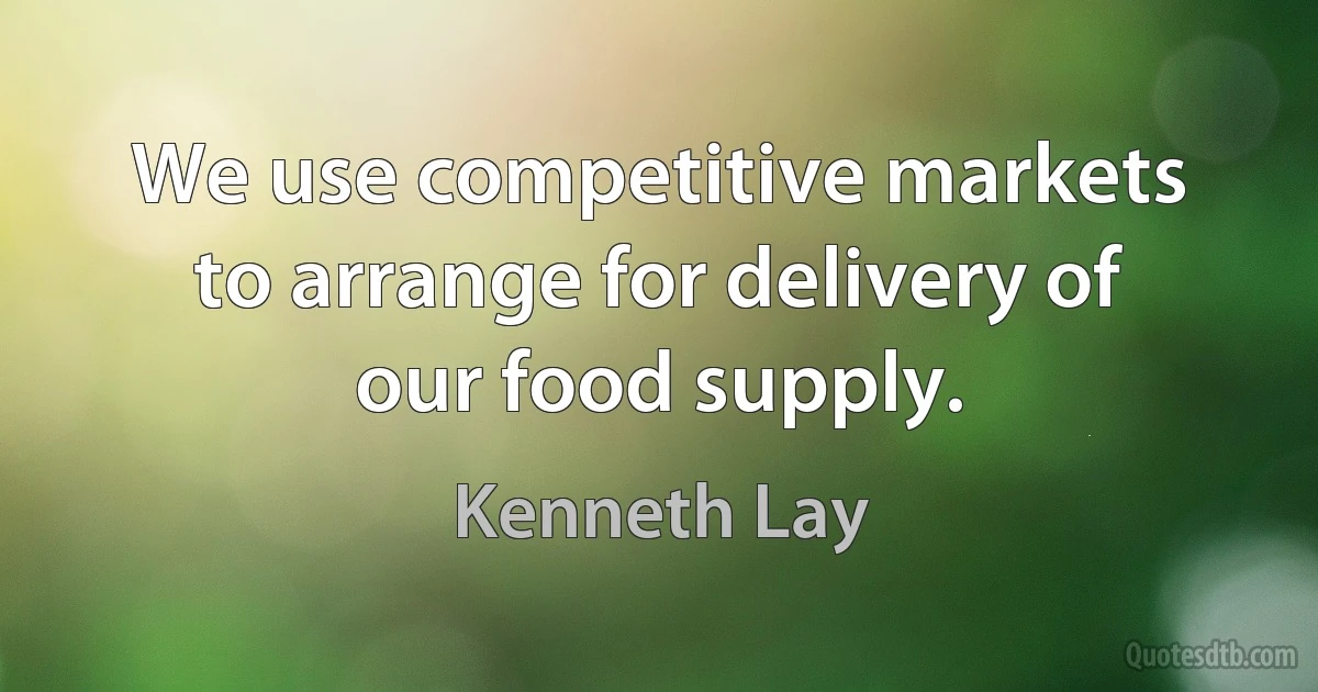 We use competitive markets to arrange for delivery of our food supply. (Kenneth Lay)