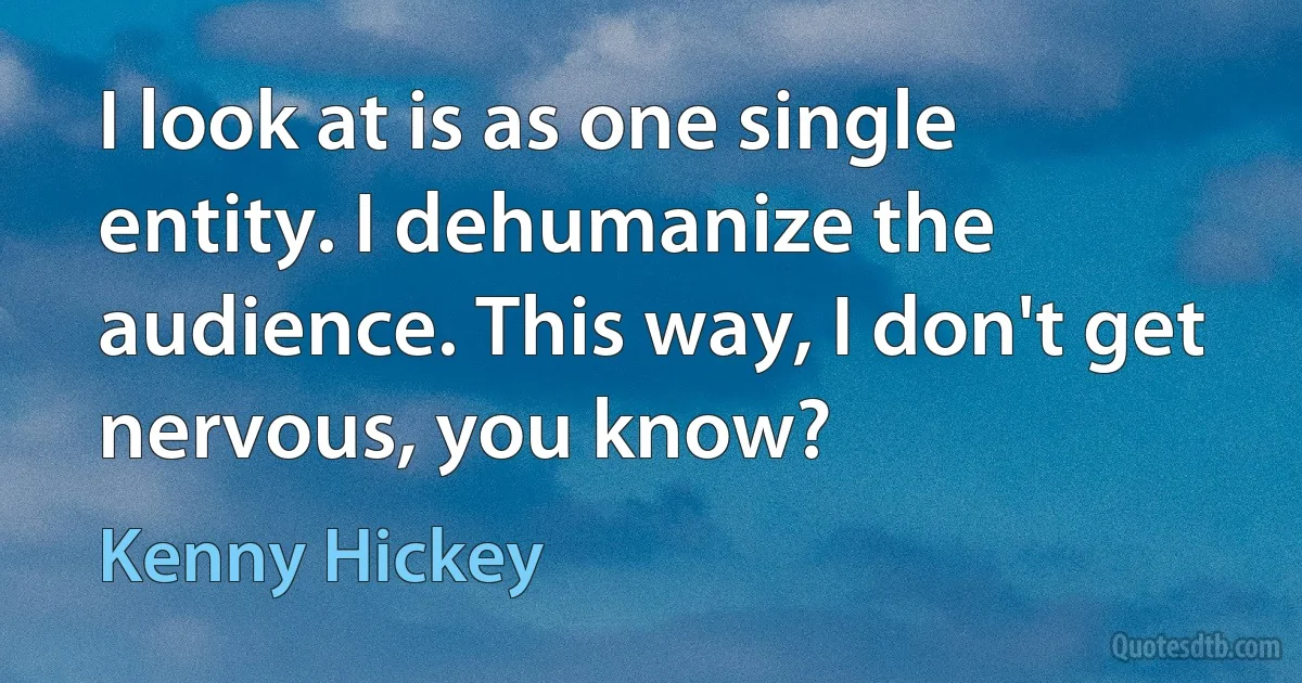 I look at is as one single entity. I dehumanize the audience. This way, I don't get nervous, you know? (Kenny Hickey)