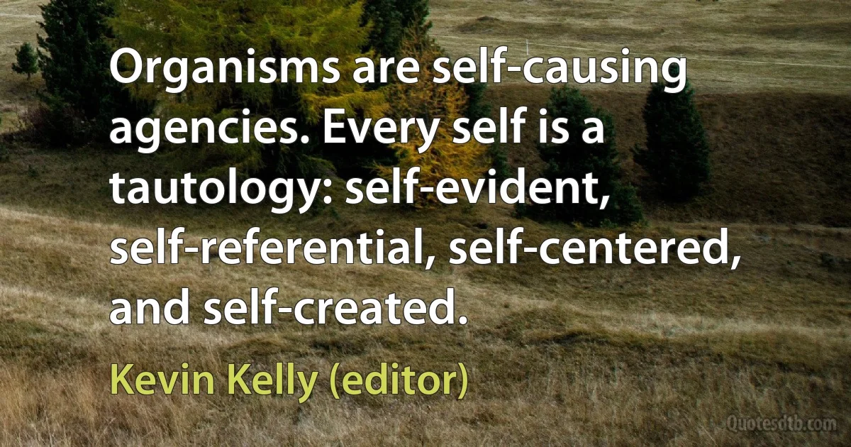 Organisms are self-causing agencies. Every self is a tautology: self-evident, self-referential, self-centered, and self-created. (Kevin Kelly (editor))