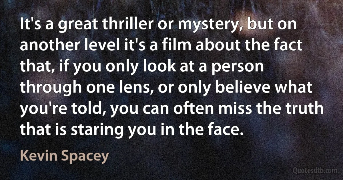 It's a great thriller or mystery, but on another level it's a film about the fact that, if you only look at a person through one lens, or only believe what you're told, you can often miss the truth that is staring you in the face. (Kevin Spacey)