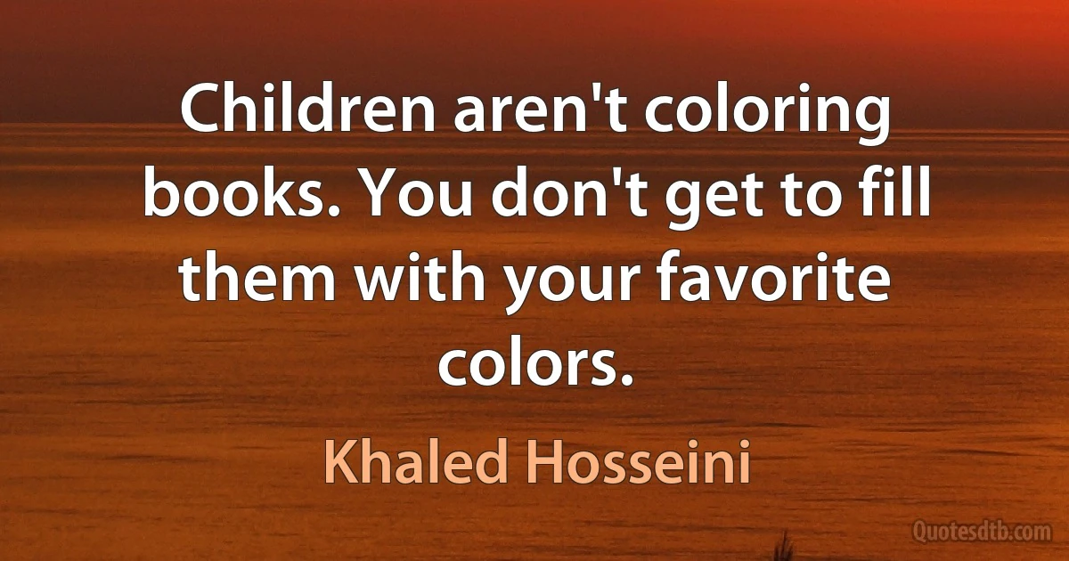 Children aren't coloring books. You don't get to fill them with your favorite colors. (Khaled Hosseini)