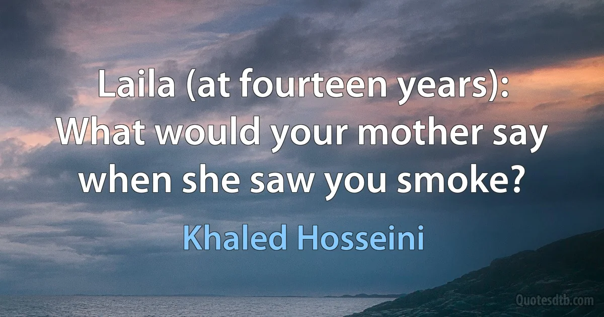 Laila (at fourteen years): What would your mother say when she saw you smoke? (Khaled Hosseini)