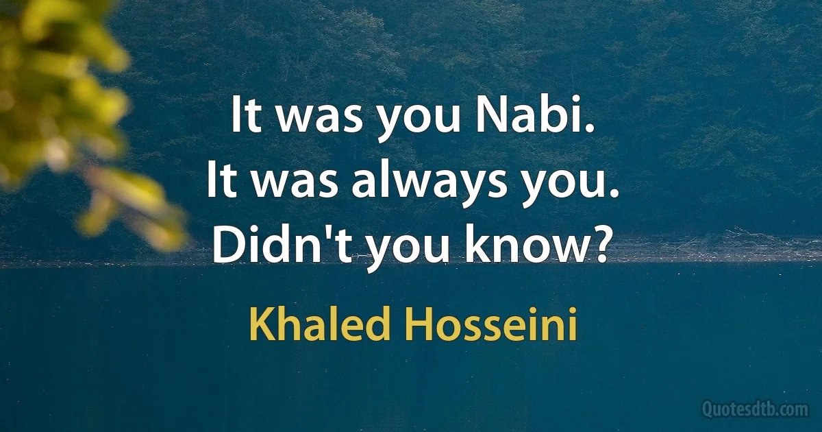 It was you Nabi.
It was always you.
Didn't you know? (Khaled Hosseini)