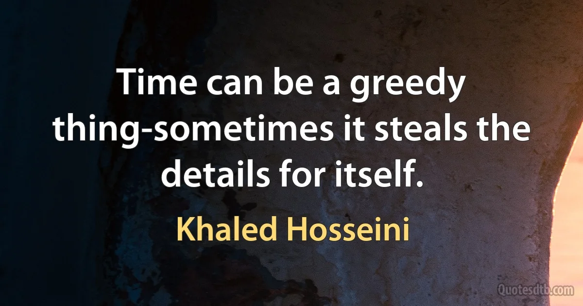 Time can be a greedy thing-sometimes it steals the details for itself. (Khaled Hosseini)