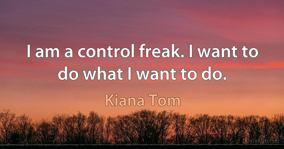 I am a control freak. I want to do what I want to do. (Kiana Tom)