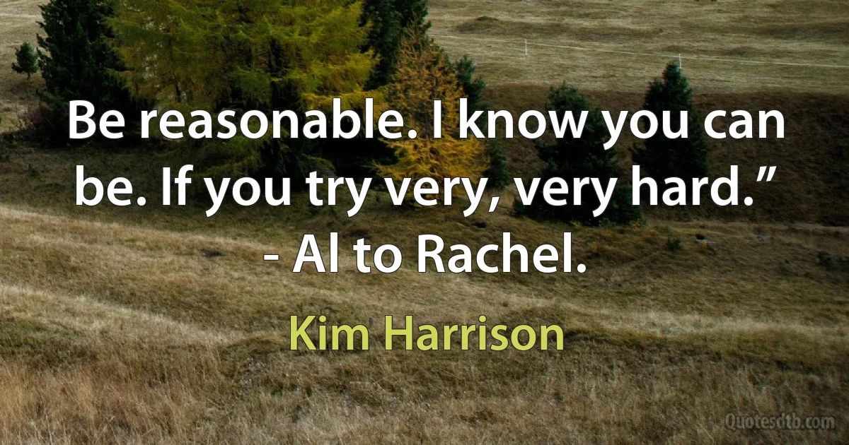 Be reasonable. I know you can be. If you try very, very hard.” - Al to Rachel. (Kim Harrison)