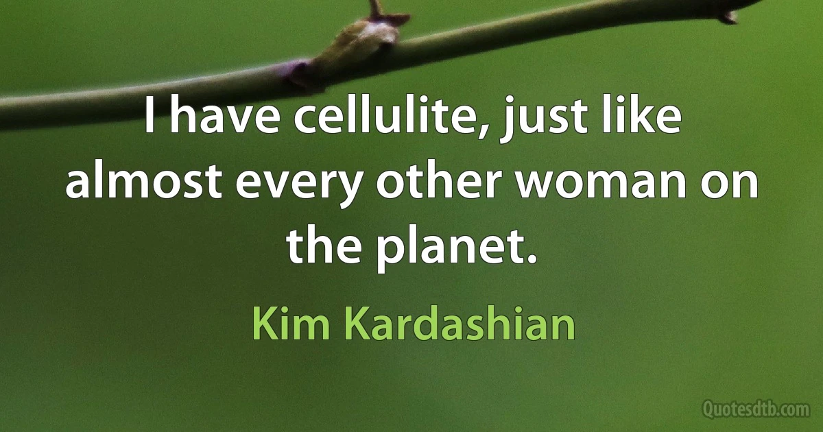 I have cellulite, just like almost every other woman on the planet. (Kim Kardashian)