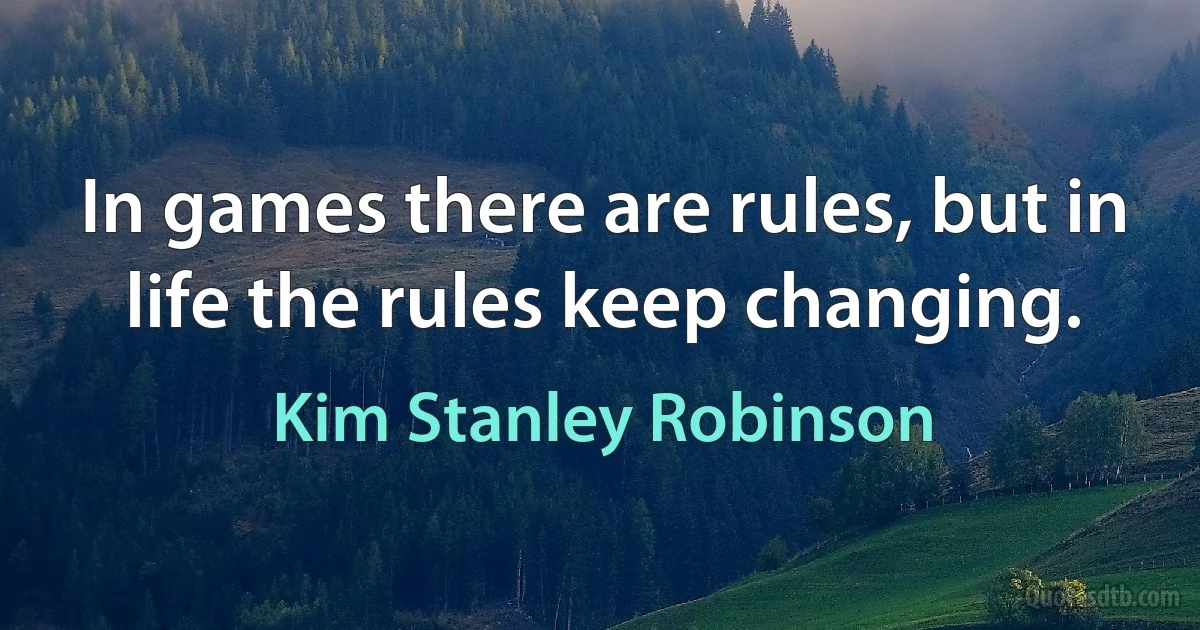 In games there are rules, but in life the rules keep changing. (Kim Stanley Robinson)