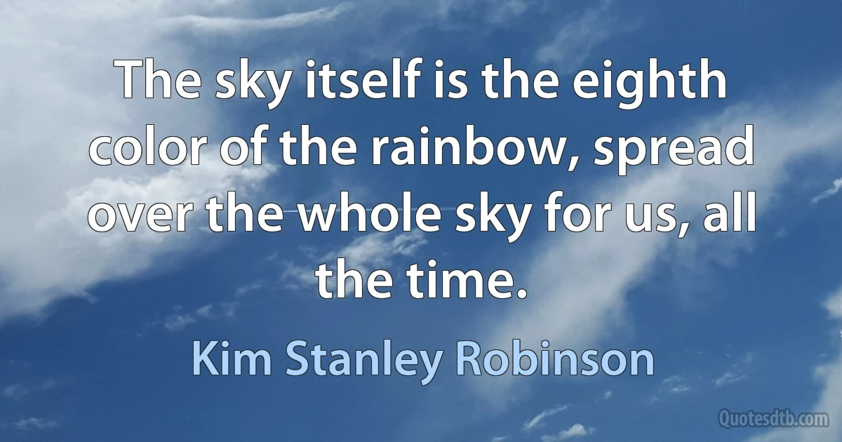 The sky itself is the eighth color of the rainbow, spread over the whole sky for us, all the time. (Kim Stanley Robinson)