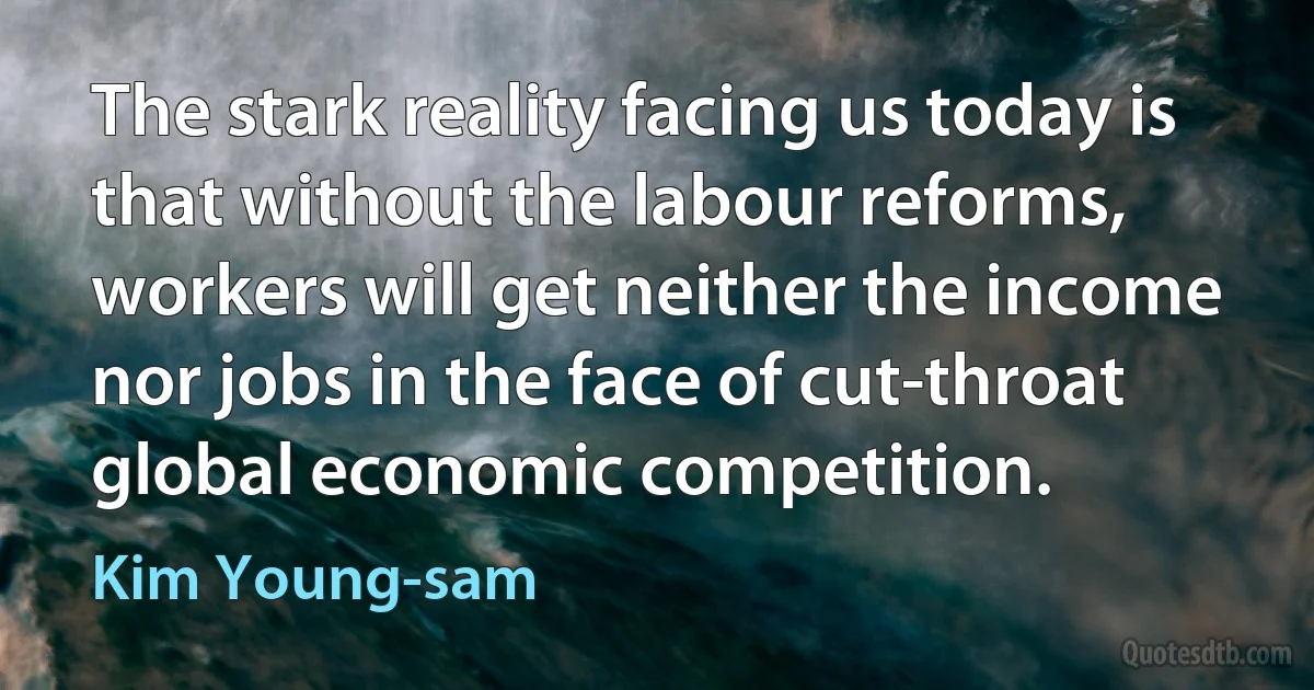 The stark reality facing us today is that without the labour reforms, workers will get neither the income nor jobs in the face of cut-throat global economic competition. (Kim Young-sam)