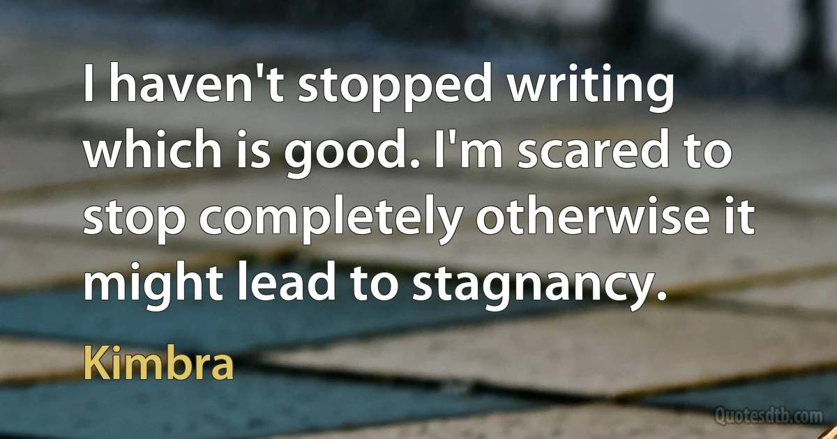 I haven't stopped writing which is good. I'm scared to stop completely otherwise it might lead to stagnancy. (Kimbra)