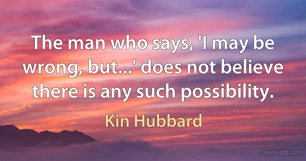 The man who says, 'I may be wrong, but...' does not believe there is any such possibility. (Kin Hubbard)