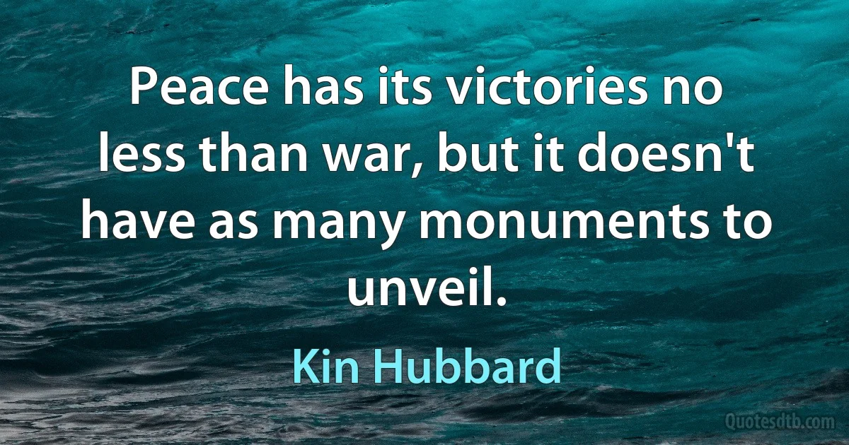 Peace has its victories no less than war, but it doesn't have as many monuments to unveil. (Kin Hubbard)