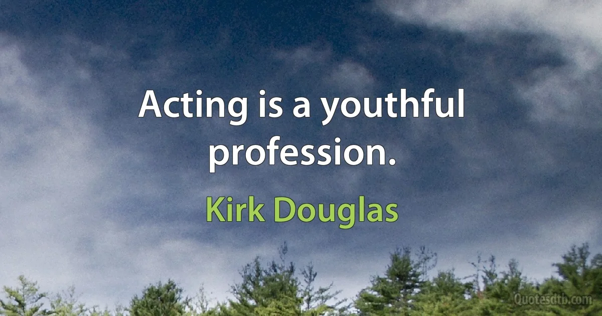 Acting is a youthful profession. (Kirk Douglas)