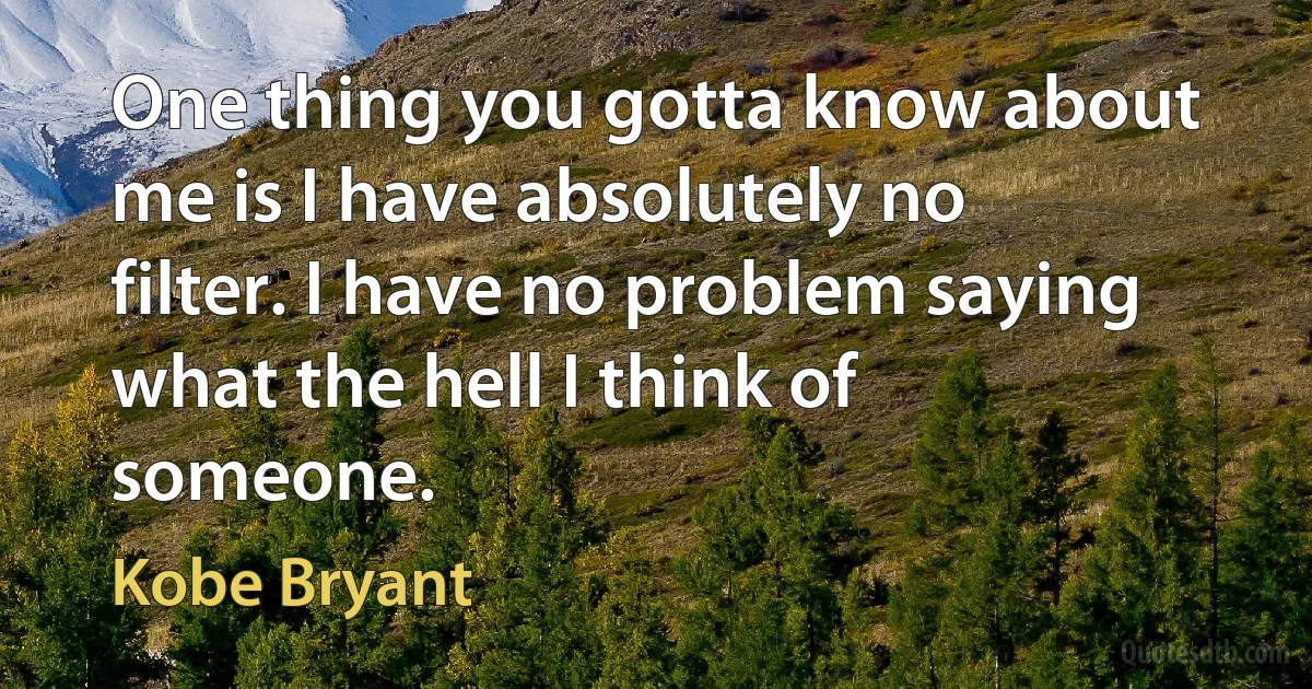 One thing you gotta know about me is I have absolutely no filter. I have no problem saying what the hell I think of someone. (Kobe Bryant)