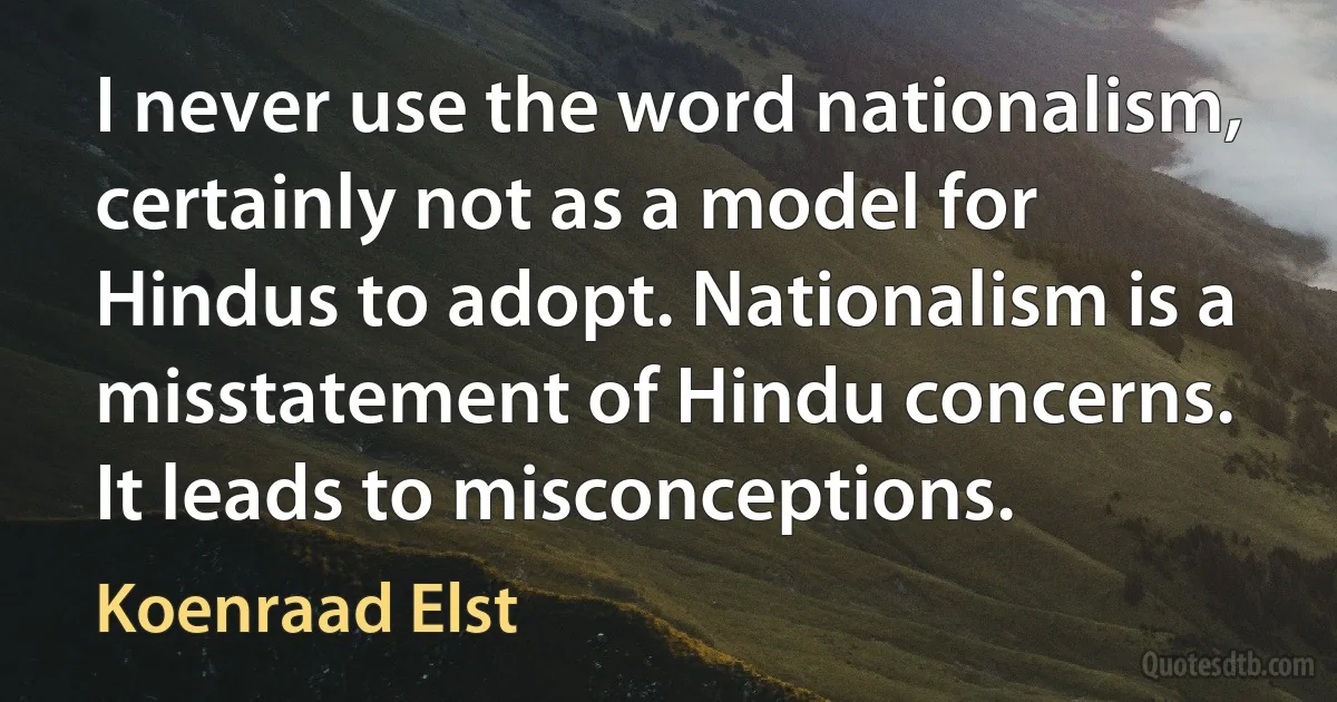 I never use the word nationalism, certainly not as a model for Hindus to adopt. Nationalism is a misstatement of Hindu concerns. It leads to misconceptions. (Koenraad Elst)