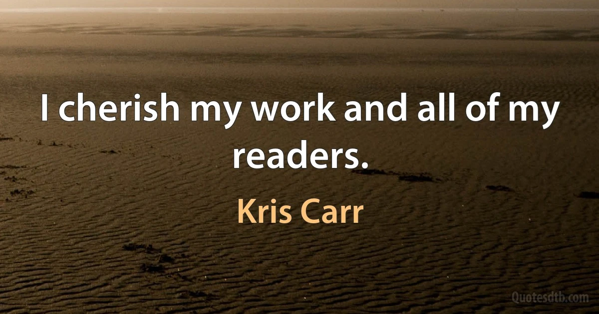 I cherish my work and all of my readers. (Kris Carr)