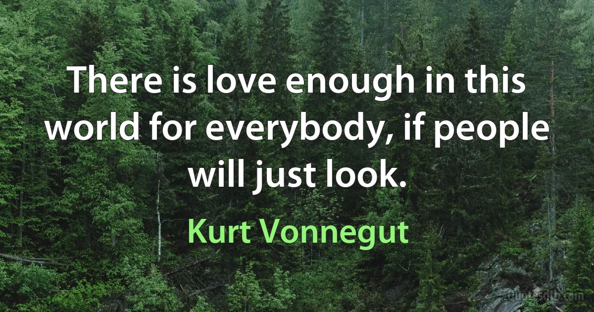 There is love enough in this world for everybody, if people will just look. (Kurt Vonnegut)