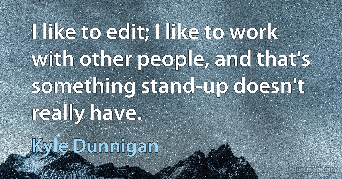 I like to edit; I like to work with other people, and that's something stand-up doesn't really have. (Kyle Dunnigan)