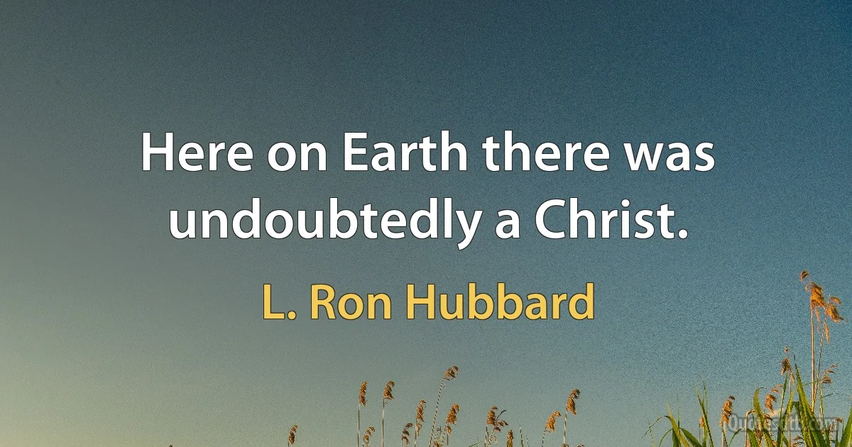 Here on Earth there was undoubtedly a Christ. (L. Ron Hubbard)