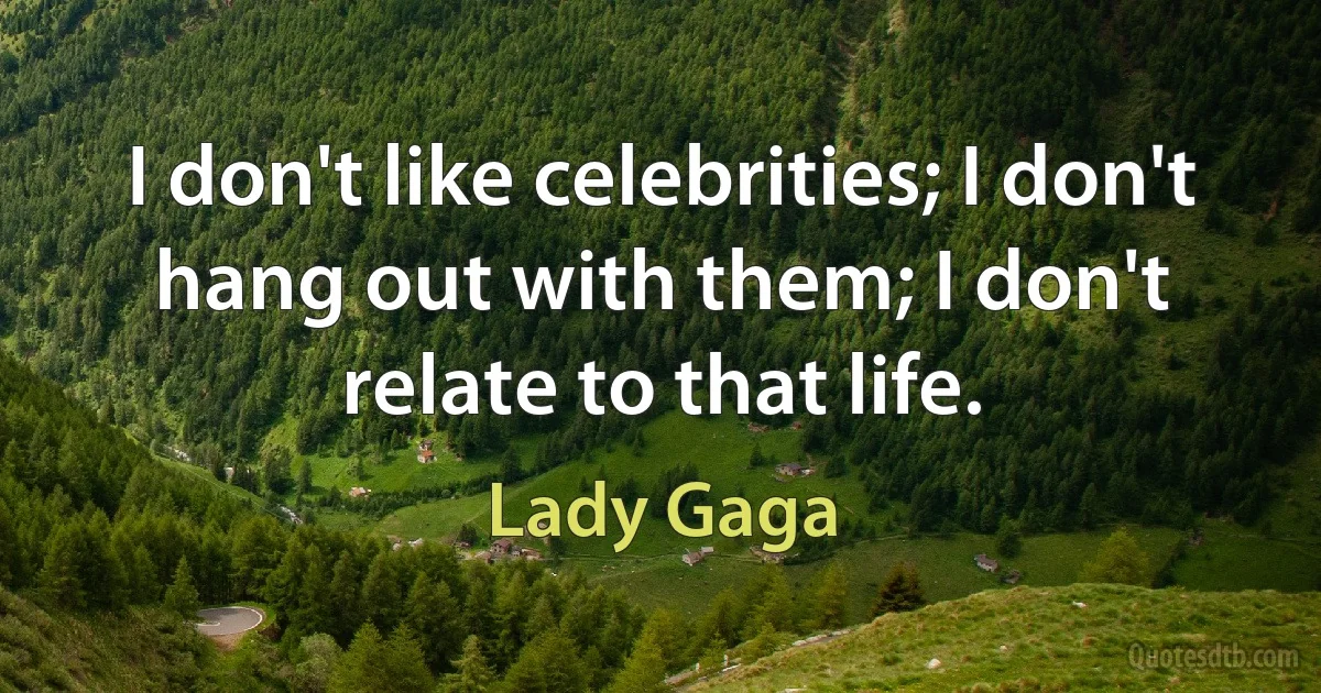 I don't like celebrities; I don't hang out with them; I don't relate to that life. (Lady Gaga)