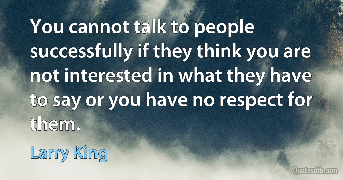 You cannot talk to people successfully if they think you are not interested in what they have to say or you have no respect for them. (Larry King)