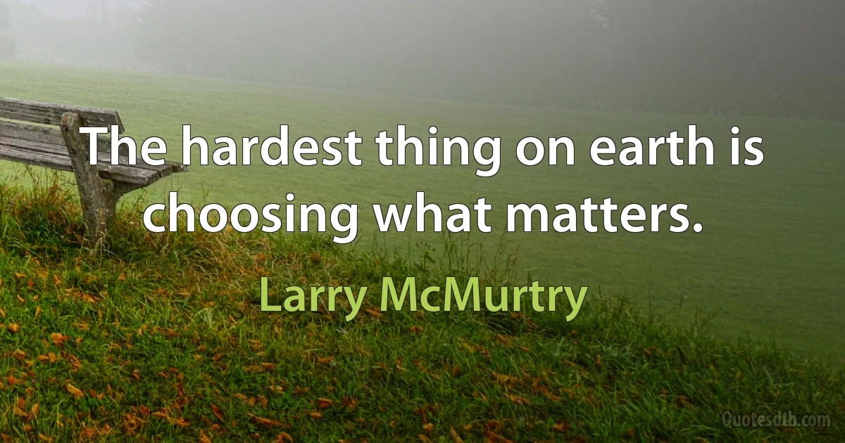 The hardest thing on earth is choosing what matters. (Larry McMurtry)