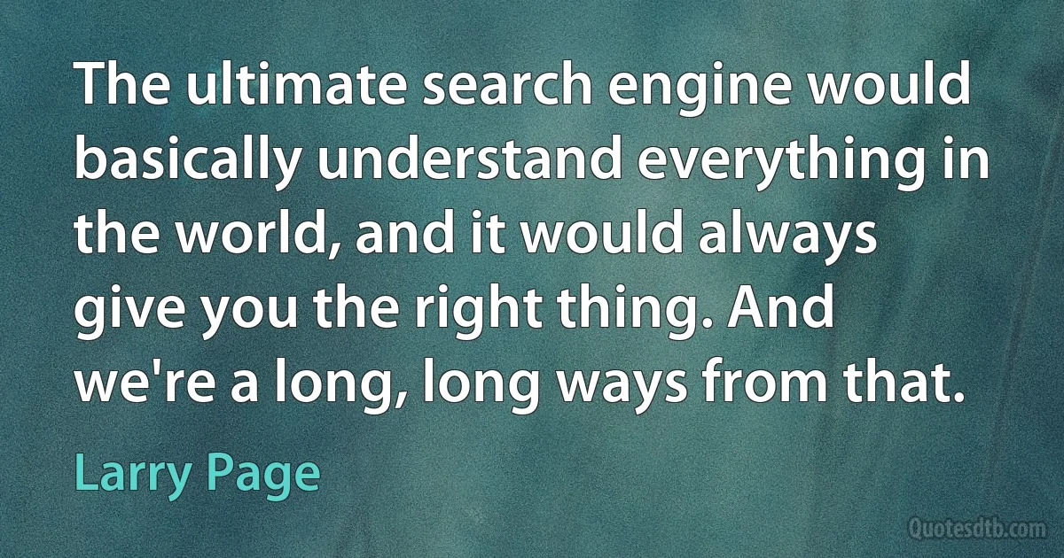 The ultimate search engine would basically understand everything in the world, and it would always give you the right thing. And we're a long, long ways from that. (Larry Page)