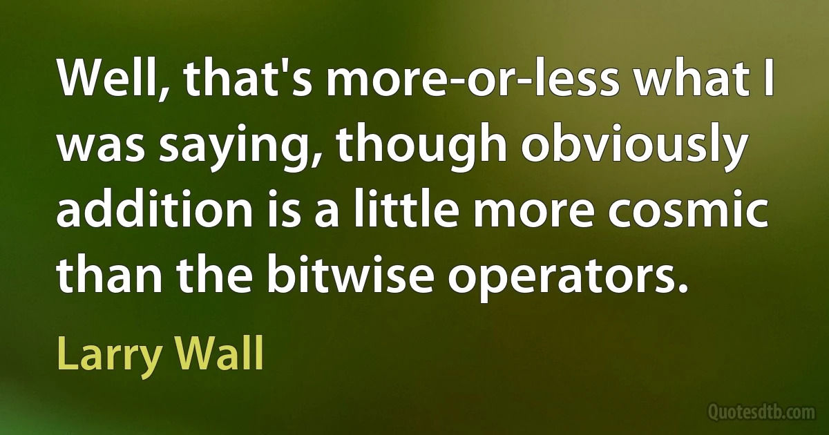 Well, that's more-or-less what I was saying, though obviously addition is a little more cosmic than the bitwise operators. (Larry Wall)