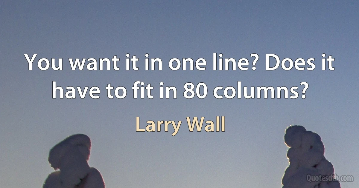 You want it in one line? Does it have to fit in 80 columns? (Larry Wall)