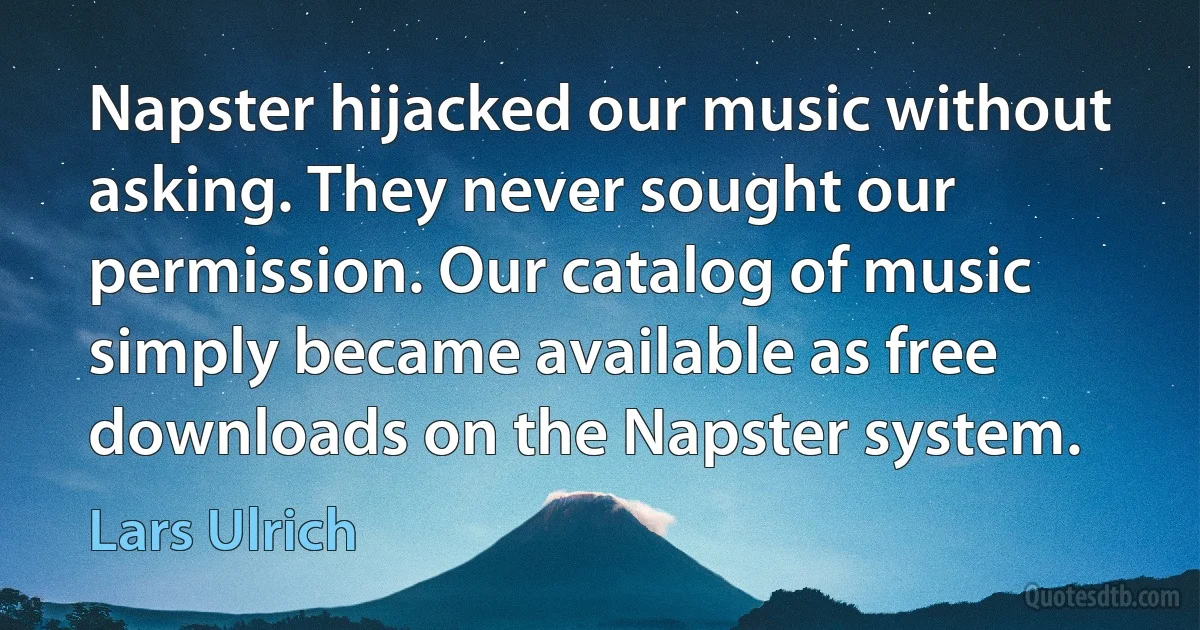 Napster hijacked our music without asking. They never sought our permission. Our catalog of music simply became available as free downloads on the Napster system. (Lars Ulrich)