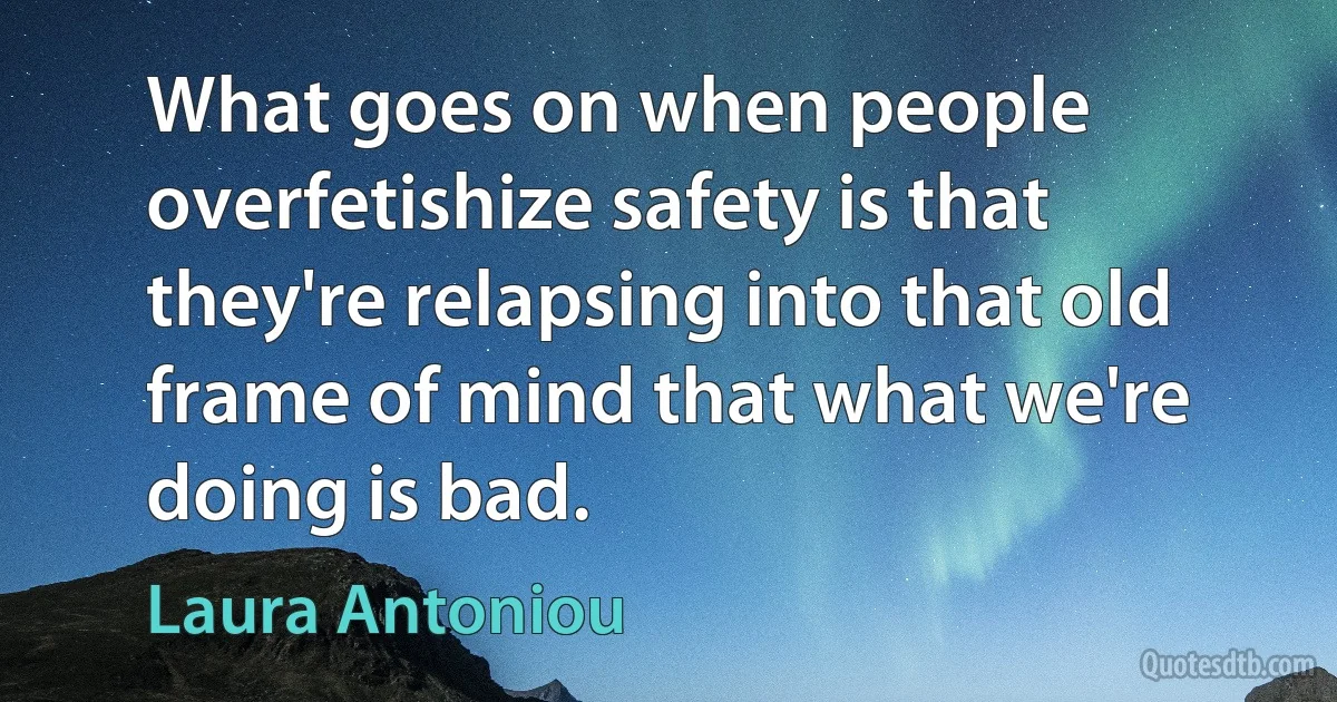 What goes on when people overfetishize safety is that they're relapsing into that old frame of mind that what we're doing is bad. (Laura Antoniou)