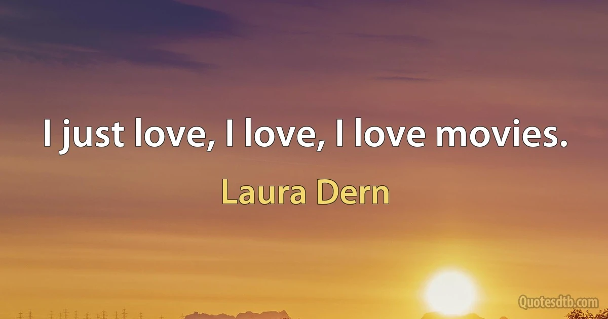 I just love, I love, I love movies. (Laura Dern)