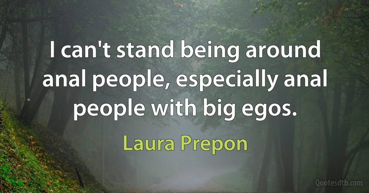 I can't stand being around anal people, especially anal people with big egos. (Laura Prepon)