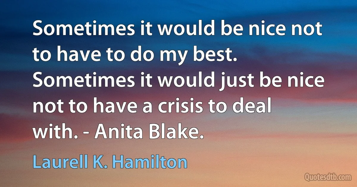 Sometimes it would be nice not to have to do my best. Sometimes it would just be nice not to have a crisis to deal with. - Anita Blake. (Laurell K. Hamilton)