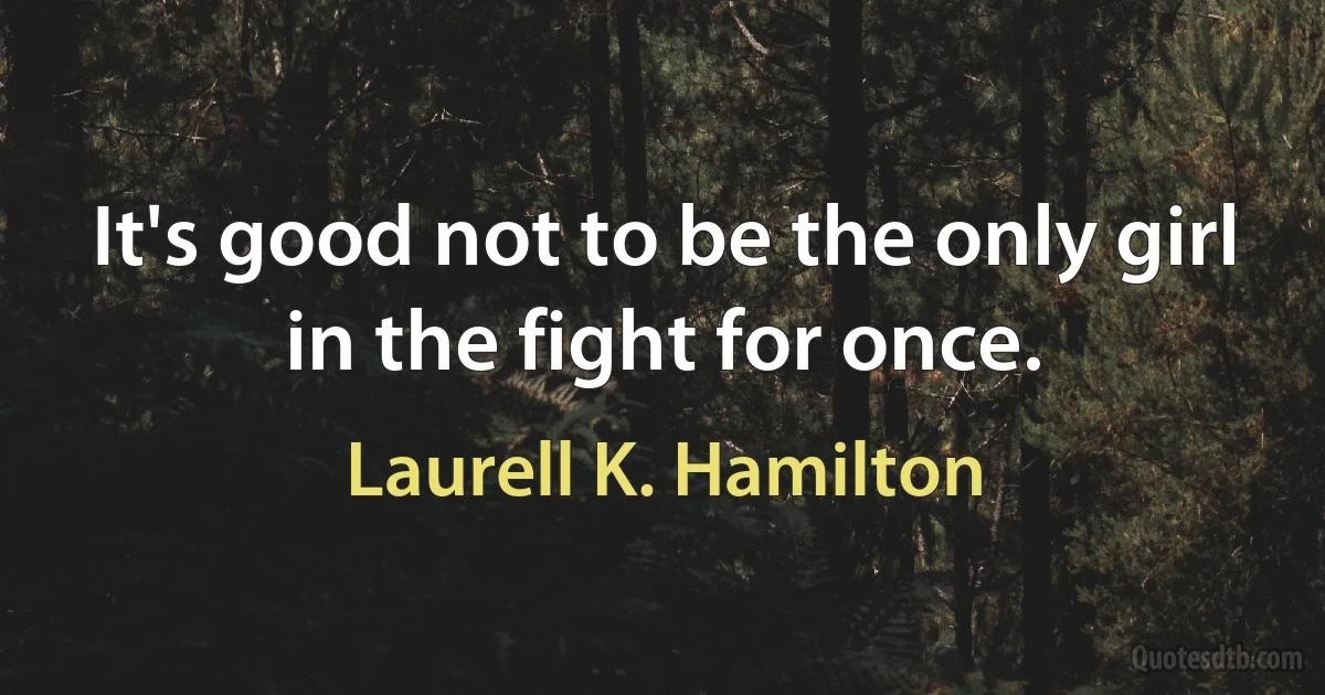 It's good not to be the only girl in the fight for once. (Laurell K. Hamilton)