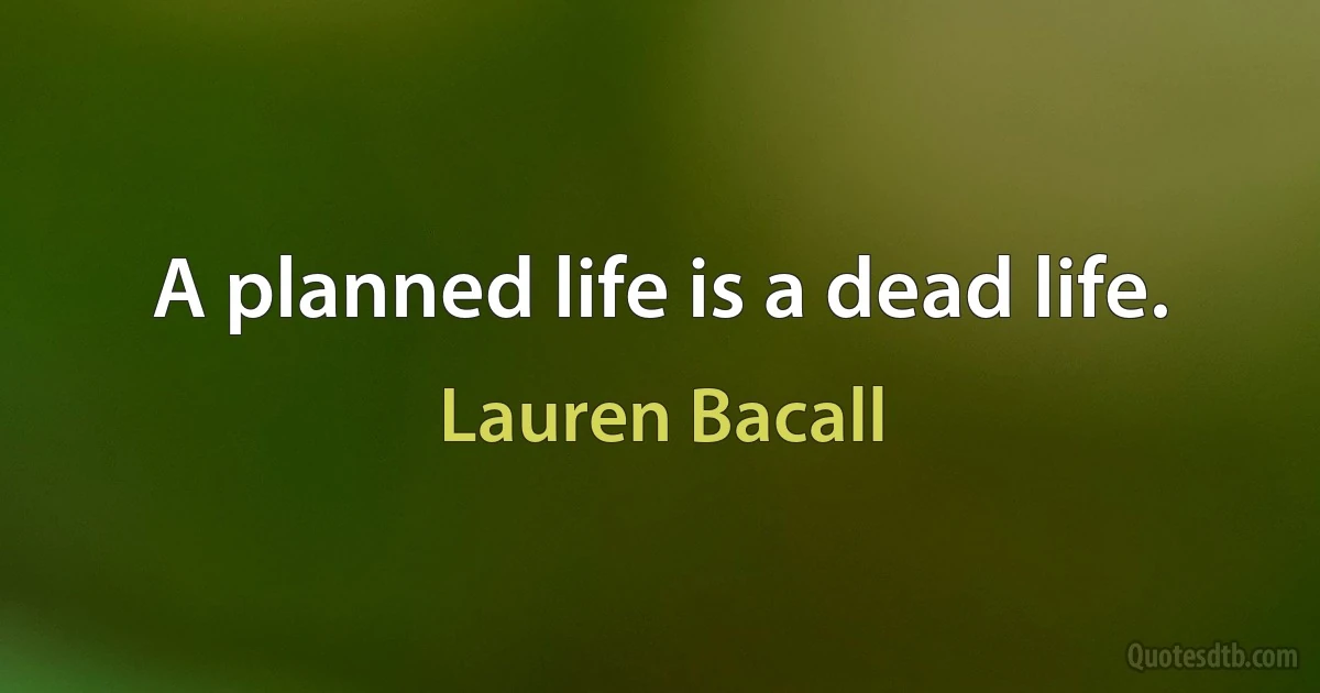 A planned life is a dead life. (Lauren Bacall)