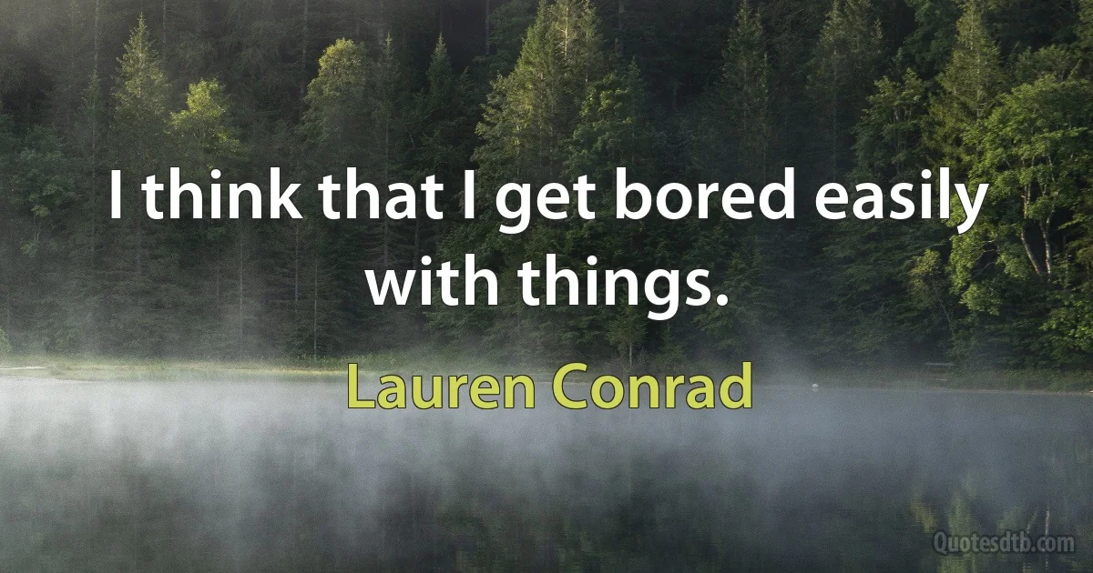 I think that I get bored easily with things. (Lauren Conrad)