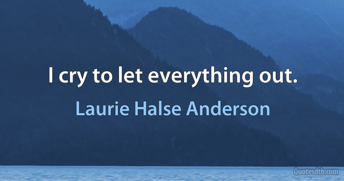 I cry to let everything out. (Laurie Halse Anderson)